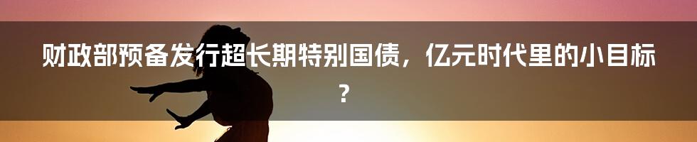 财政部预备发行超长期特别国债,亿元时代里的小目标?