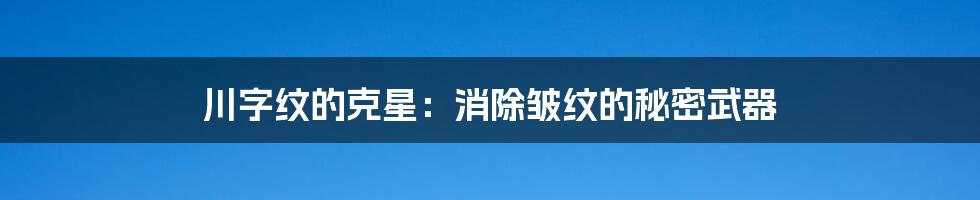 川字纹的克星:消除皱纹的秘密武器