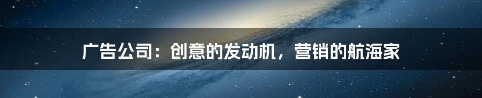 广告公司:创意的发动机,营销的航海家
