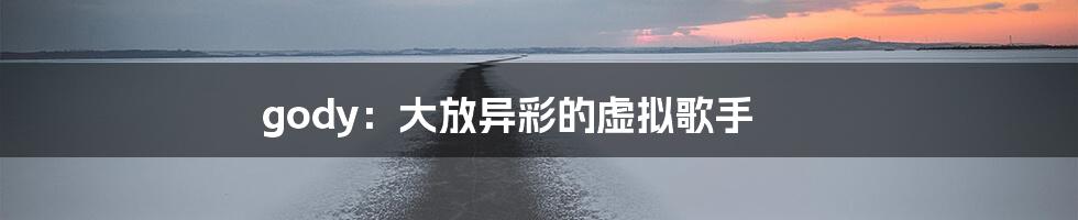 gody:大放异彩的虚拟歌手