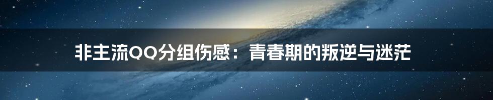 非主流QQ分组伤感:青春期的叛逆与迷茫