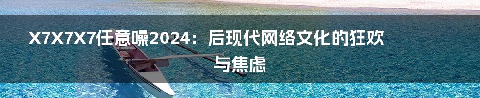 X7X7X7任意噪2024:后现代网络文化的狂欢与焦虑
