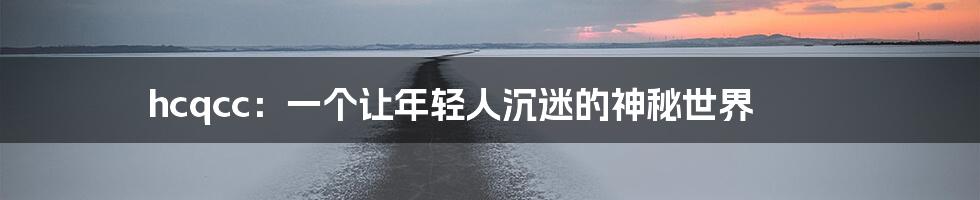 hcqcc:一个让年轻人沉迷的神秘世界