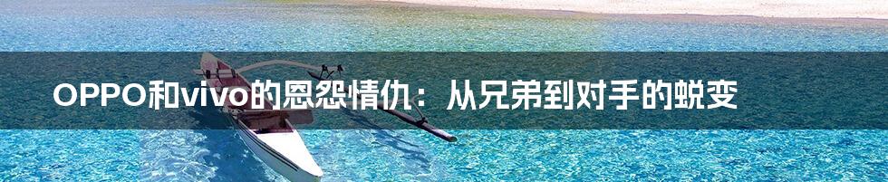 OPPO和vivo的恩怨情仇:从兄弟到对手的蜕变