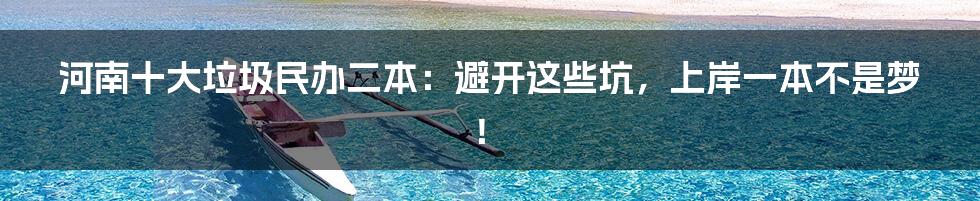 河南十大垃圾民办二本:避开这些坑,上岸一本不是梦!