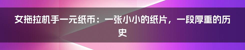 女拖拉机手一元纸币:一张小小的纸片,一段厚重的历史