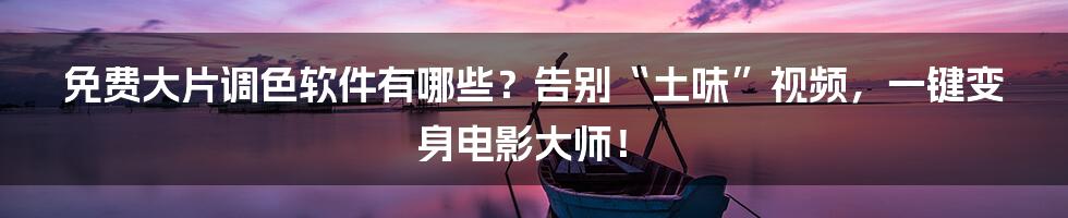 免费大片调色软件有哪些?告别“土味”视频,一键变身电影大师!