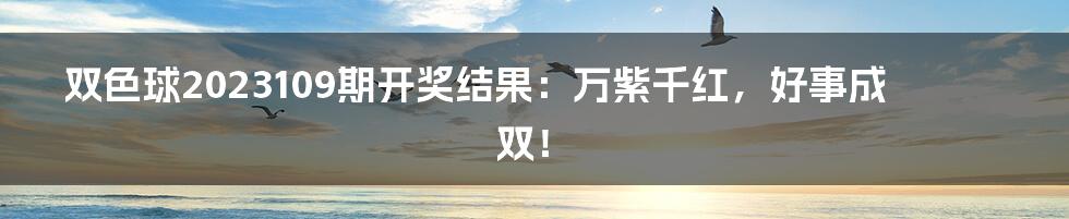 双色球2023109期开奖结果:万紫千红,好事成双!
