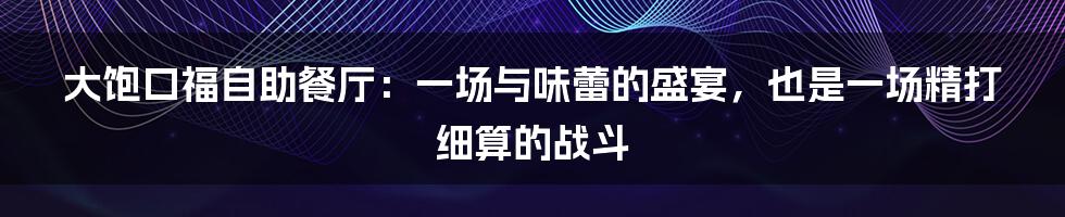 大饱口福自助餐厅:一场与味蕾的盛宴,也是一场精打细算的战斗