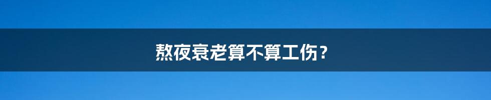 熬夜衰老算不算工伤？