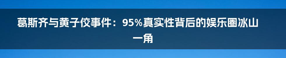 葛斯齐与黄子佼事件:95%真实性背后的娱乐圈冰山一角