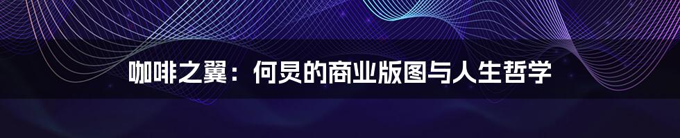 咖啡之翼：何炅的商业版图与人生哲学