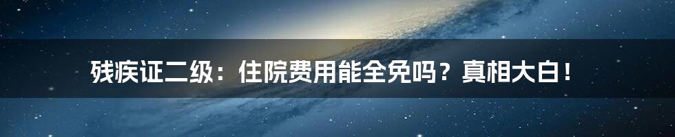 残疾证二级:住院费用能全免吗?真相大白!