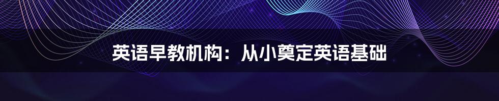 英语早教机构：从小奠定英语基础