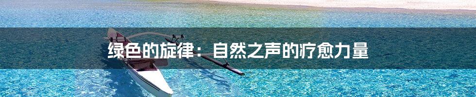 绿色的旋律：自然之声的疗愈力量