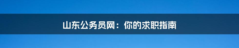 山东公务员网:你的求职指南