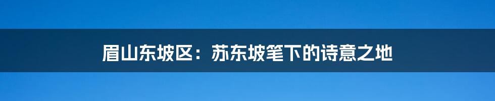 眉山东坡区：苏东坡笔下的诗意之地