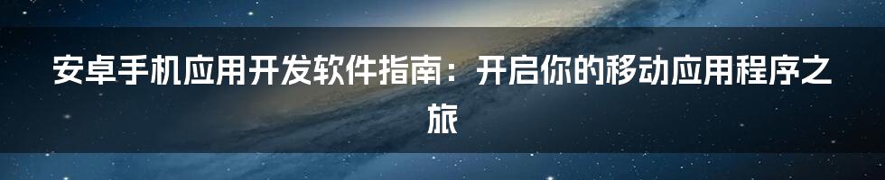 安卓手机应用开发软件指南:开启你的移动应用程序之旅