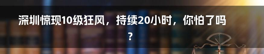 深圳惊现10级狂风,持续20小时,你怕了吗?