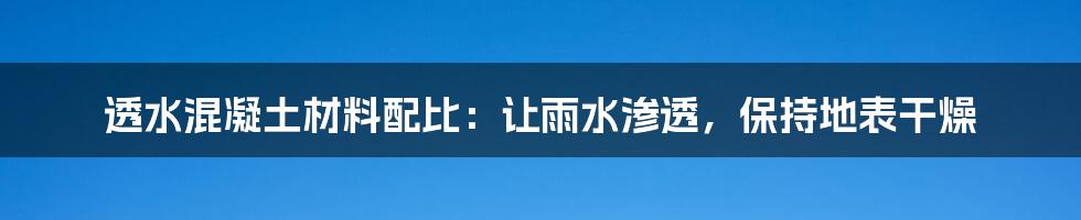 透水混凝土材料配比:让雨水渗透,保持地表干燥