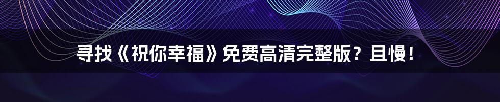 寻找《祝你幸福》免费高清完整版?且慢!