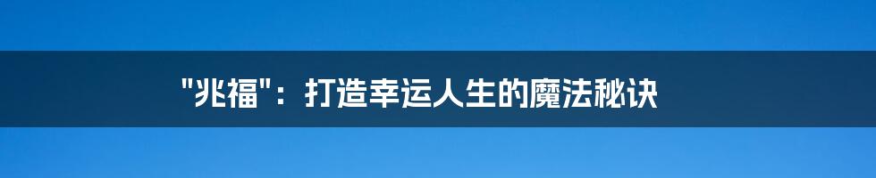 "兆福":打造幸运人生的魔法秘诀