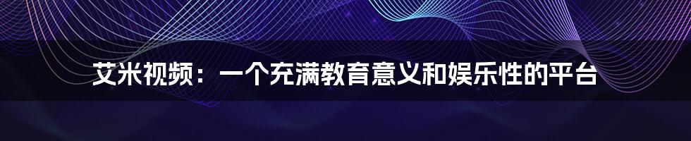 艾米视频：一个充满教育意义和娱乐性的平台
