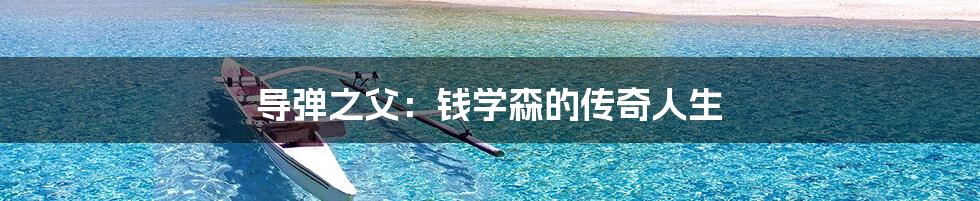 导弹之父:钱学森的传奇人生