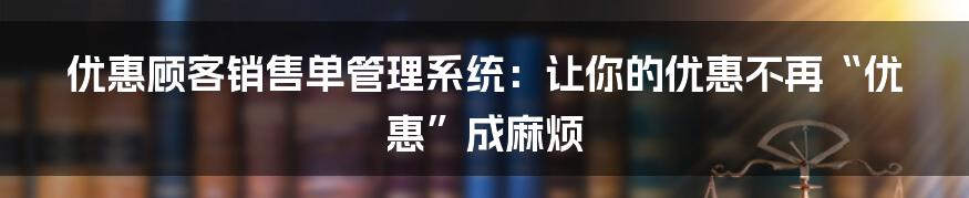 优惠顾客销售单管理系统:让你的优惠不再“优惠”成麻烦