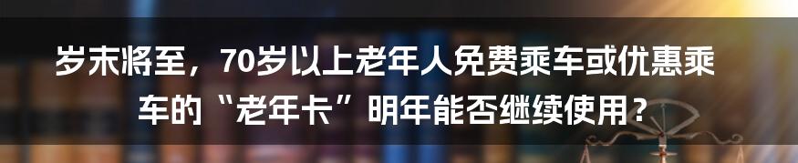岁末将至,70岁以上老年人免费乘车或优惠乘车的“老年卡”明年能否继续使用?