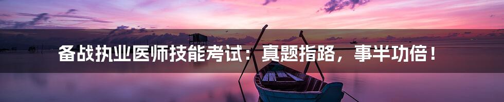 备战执业医师技能考试:真题指路,事半功倍!