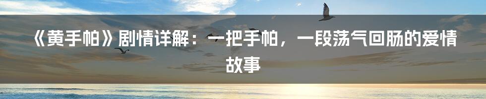 《黄手帕》剧情详解:一把手帕,一段荡气回肠的爱情故事