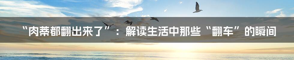 “肉蒂都翻出来了”：解读生活中那些“翻车”的瞬间