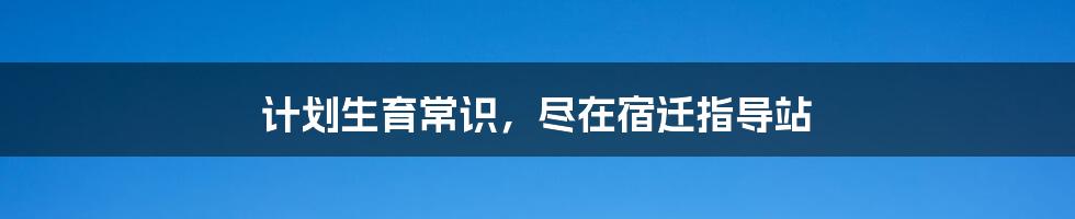 计划生育常识，尽在宿迁指导站