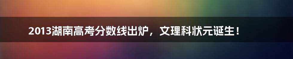 2013湖南高考分数线出炉,文理科状元诞生!