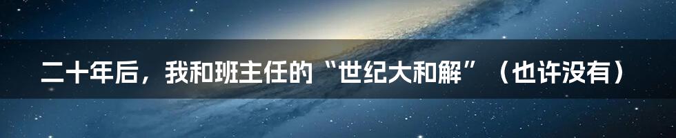 二十年后，我和班主任的“世纪大和解”（也许没有）