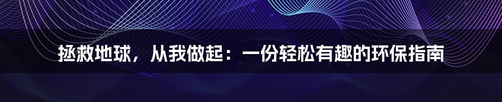 拯救地球,从我做起:一份轻松有趣的环保指南