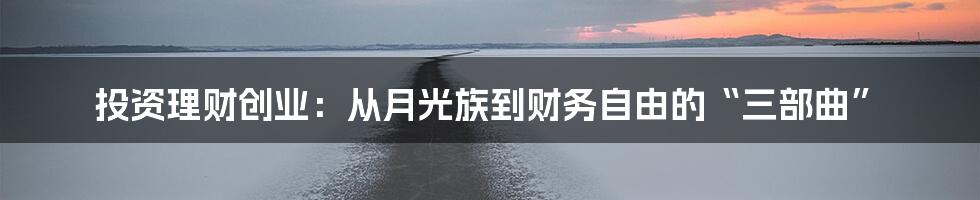 投资理财创业:从月光族到财务自由的“三部曲”