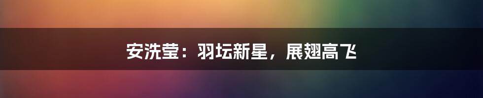 安洗莹：羽坛新星，展翅高飞