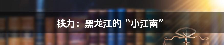铁力:黑龙江的“小江南”