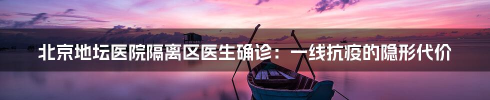 北京地坛医院隔离区医生确诊:一线抗疫的隐形代价
