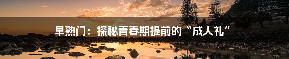 早熟门:探秘青春期提前的“成人礼”