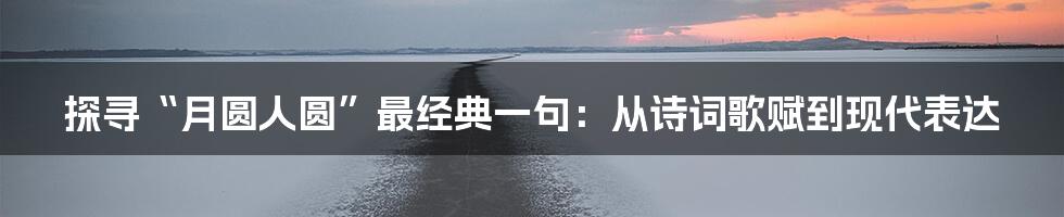 探寻“月圆人圆”最经典一句:从诗词歌赋到现代表达