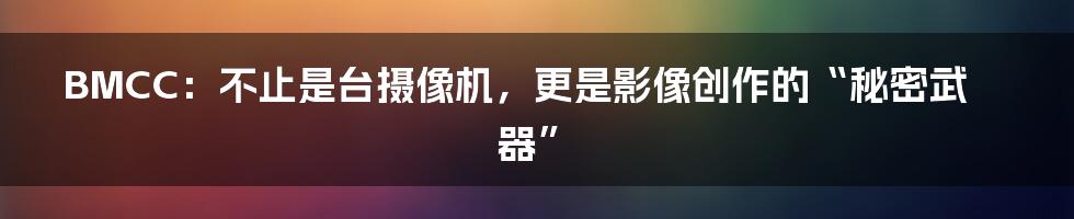 BMCC：不止是台摄像机，更是影像创作的“秘密武器”