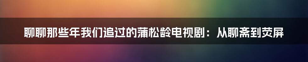 聊聊那些年我们追过的蒲松龄电视剧:从聊斋到荧屏