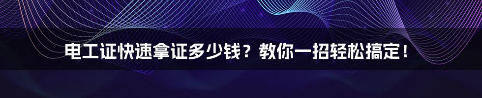 电工证快速拿证多少钱?教你一招轻松搞定!
