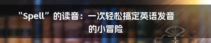 “Spell”的读音：一次轻松搞定英语发音的小冒险