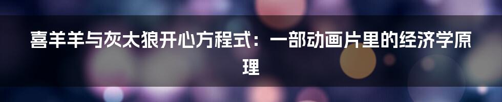 喜羊羊与灰太狼开心方程式:一部动画片里的经济学原理