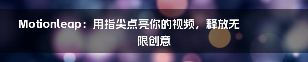 Motionleap：用指尖点亮你的视频，释放无限创意