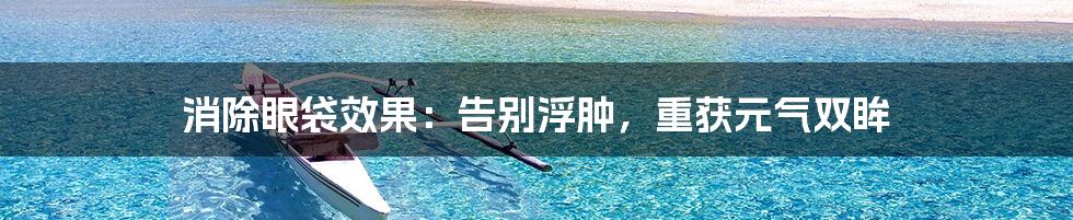 消除眼袋效果：告别浮肿，重获元气双眸